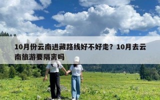 10月份云南進藏路線好不好走？10月去云南旅游要隔離嗎