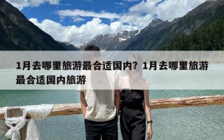 1月去哪里旅游最合適國內？1月去哪里旅游最合適國內旅游