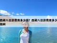 西藏八日游費(fèi)用多少錢？西藏八日游費(fèi)用多少錢啊