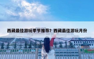 西藏最佳游玩季節推薦？西藏最佳游玩月份