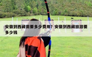 安徽到西藏需要多少費(fèi)用?安徽到西藏旅游要多少錢 安徽到西藏需要多少費(fèi)用?安徽到西藏旅游要多少錢
