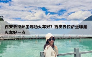 西安去拉薩坐哪趟火車好？西安去拉薩坐哪趟火車好一點