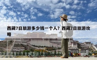 西藏7日旅游多少錢一個(gè)人？西藏7日旅游攻略