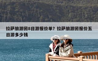 拉薩旅游團8日游報價單？拉薩旅游團報價五日游多少錢