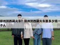鄭州到西藏火車？鄭州到西藏火車票多少錢一個人