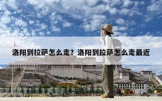 洛陽到拉薩怎么走？洛陽到拉薩怎么走最近