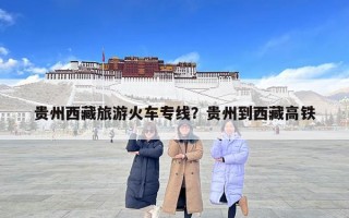 貴州西藏旅游火車專線？貴州到西藏高鐵