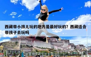 西藏帶小孩兒玩的地方是最好玩的？西藏適合帶孩子去玩嗎