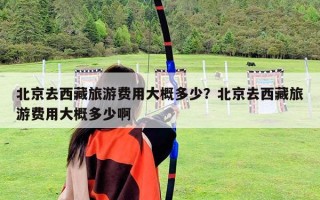 北京去西藏旅游費用大概多少？北京去西藏旅游費用大概多少啊