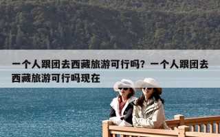 一個人跟團去西藏旅游可行嗎？一個人跟團去西藏旅游可行嗎現(xiàn)在