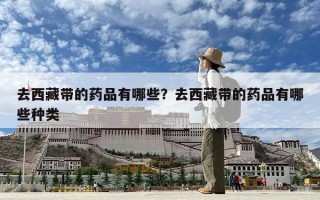 去西藏帶的藥品有哪些？去西藏帶的藥品有哪些種類