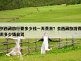 到西藏旅行要多少錢一天費用？去西藏旅游費用多少錢自駕