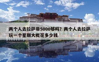 兩個人去拉薩帶5000夠嗎？兩個人去拉薩玩一個星期大概花多少錢