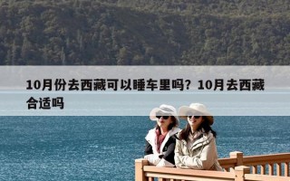 10月份去西藏可以睡車里嗎？10月去西藏合適嗎