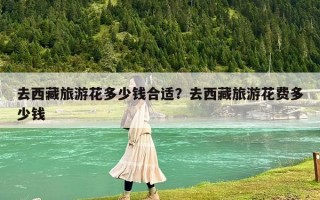 去西藏旅游花多少錢合適？去西藏旅游花費多少錢