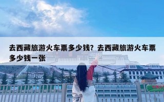 去西藏旅游火車票多少錢？去西藏旅游火車票多少錢一張