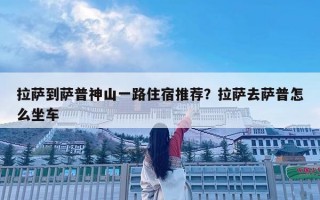 拉薩到薩普神山一路住宿推薦？拉薩去薩普怎么坐車