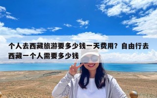 個人去西藏旅游要多少錢一天費用？自由行去西藏一個人需要多少錢