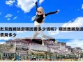 出發(fā)西藏旅游跟團(tuán)要多少錢呢？跟團(tuán)西藏旅游費(fèi)用多少