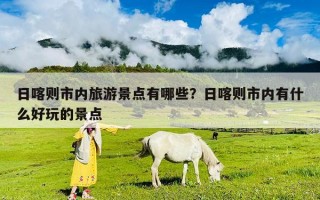 日喀則市內旅游景點有哪些？日喀則市內有什么好玩的景點