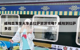 咸陽出發坐火車去拉薩旅游攻略？咸陽到拉薩多遠