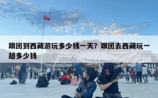 跟團到西藏游玩多少錢一天？跟團去西藏玩一趟多少錢