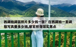 西藏拍藏裝照片多少錢一張？在西藏拍一套藏服寫真要多少錢,那家照像館實(shí)惠點(diǎn)