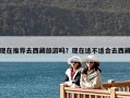 現(xiàn)在推薦去西藏旅游嗎？現(xiàn)在適不適合去西藏