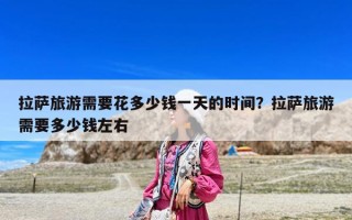 拉薩旅游需要花多少錢一天的時(shí)間？拉薩旅游需要多少錢左右