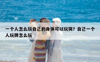 一個人怎么玩自己的身體可以玩哭？自己一個人玩牌怎么玩