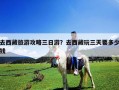 去西藏旅游攻略三日游？去西藏玩三天要多少錢