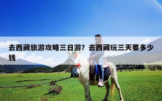 去西藏旅游攻略三日游？去西藏玩三天要多少錢
