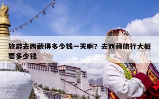 旅游去西藏得多少錢一天啊？去西藏旅行大概要多少錢