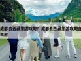 成都去西藏旅游攻略？成都去西藏旅游攻略自駕游