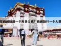 在西藏旅游一個(gè)月多少錢？西藏旅行一個(gè)人費(fèi)用