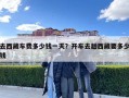 去西藏車費(fèi)多少錢一天？開車去趟西藏要多少錢