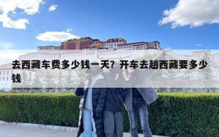 去西藏車費(fèi)多少錢一天？開車去趟西藏要多少錢