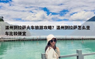 溫州到拉薩火車旅游攻略？溫州到拉薩怎么坐車比較便宜