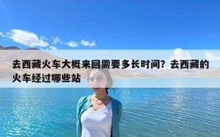 去西藏火車大概來回需要多長時(shí)間?去西藏的火車經(jīng)過哪些站 去西藏火車大概來回需要多長時(shí)間?去西藏的火車經(jīng)過哪些站