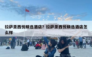 拉薩圣西悅精選酒店？拉薩圣西悅精選酒店怎么樣