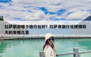 拉薩旅游哪個(gè)旅行社好？拉薩市旅行社規(guī)模較大的有哪幾家
