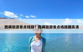 西藏旅游景點線路？西藏旅游景點線路圖高清