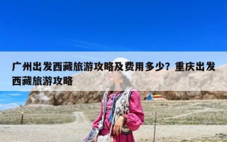 廣州出發西藏旅游攻略及費用多少？重慶出發西藏旅游攻略