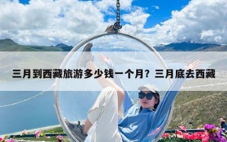 三月到西藏旅游多少錢一個月？三月底去西藏