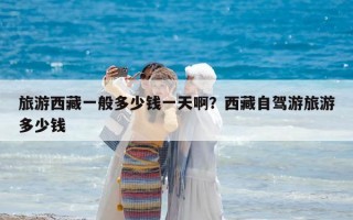 旅游西藏一般多少錢(qián)一天啊？西藏自駕游旅游多少錢(qián)