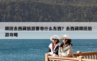 跟團去西藏旅游要帶什么東西？去西藏跟團旅游攻略