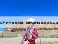 拉薩到阿里旅行團(tuán)？拉薩到阿里旅行團(tuán)怎么走