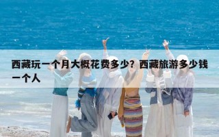西藏玩一個月大概花費多少？西藏旅游多少錢一個人