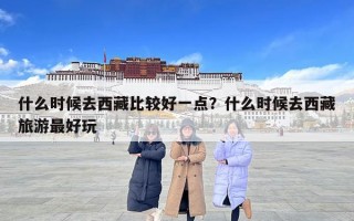 什么時候去西藏比較好一點(diǎn)？什么時候去西藏旅游最好玩