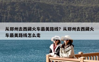 從鄭州去西藏火車最美路線？從鄭州去西藏火車最美路線怎么走